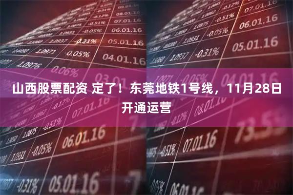 山西股票配资 定了！东莞地铁1号线，11月28日开通运营
