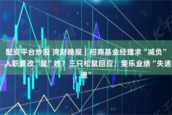 配资平台炒股 湾财晚报｜招商基金经理求“减负”；入职要改“鼠”姓？三只松鼠回应；斐乐业绩“失速”