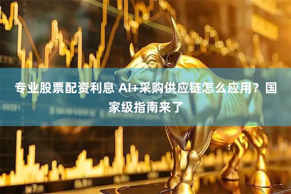 专业股票配资利息 AI+采购供应链怎么应用？国家级指南来了