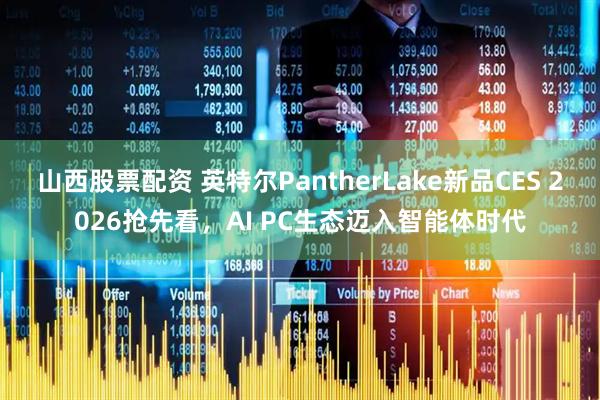 山西股票配资 英特尔PantherLake新品CES 2026抢先看，AI PC生态迈入智能体时代