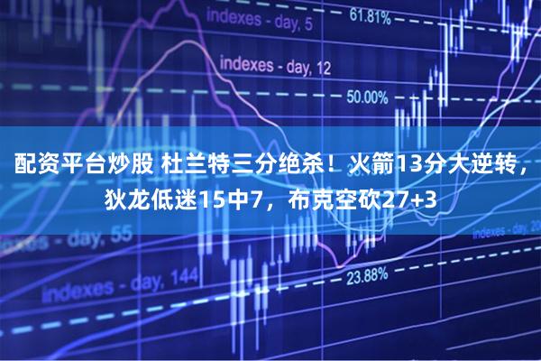 配资平台炒股 杜兰特三分绝杀！火箭13分大逆转，狄龙低迷15中7，布克空砍27+3