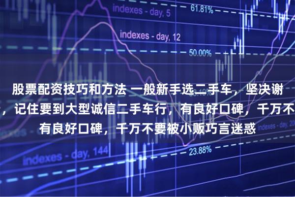 股票配资技巧和方法 一般新手选二手车，坚决谢绝小个体二手车行，记住要到大型诚信二手车行，有良好口碑，千万不要被小贩巧言迷惑