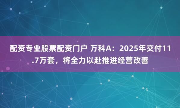 配资专业股票配资门户 万科A：2025年交付11.7万套，将全力以赴推进经营改善