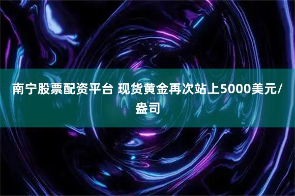 南宁股票配资平台 现货黄金再次站上5000美元/盎司