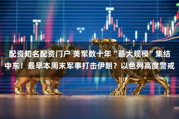 配资知名配资门户 美军数十年“最大规模”集结中东！最早本周末军事打击伊朗？以色列高度警戒