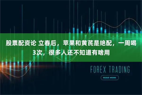 股票配资论 立春后，苹果和黄芪是绝配，一周喝3次，很多人还不知道有啥用