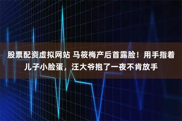 股票配资虚拟网站 马筱梅产后首露脸！用手指着儿子小脸蛋，汪大爷抱了一夜不肯放手