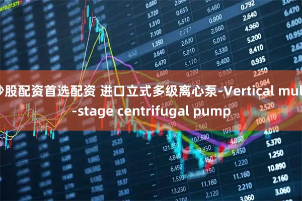 炒股配资首选配资 进口立式多级离心泵-Vertical multi-stage centrifugal pump