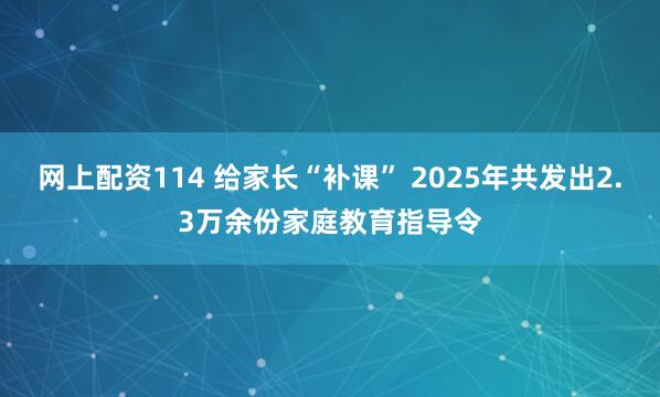 网上配资114 给家长“补课” 2025年共发出2.3万余份家庭教育指导令
