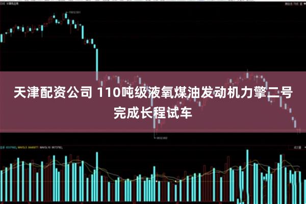 天津配资公司 110吨级液氧煤油发动机力擎二号完成长程试车