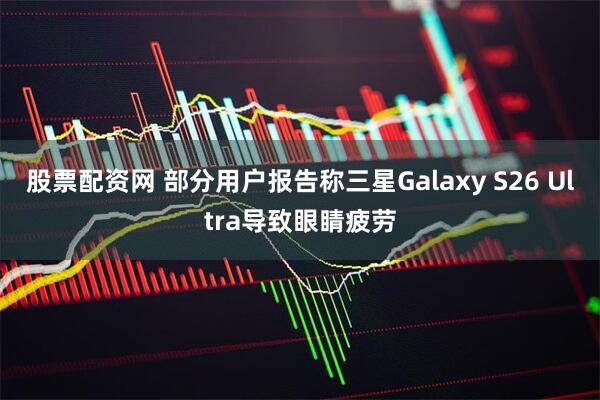 股票配资网 部分用户报告称三星Galaxy S26 Ultra导致眼睛疲劳