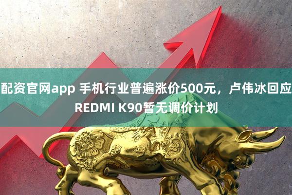 配资官网app 手机行业普遍涨价500元，卢伟冰回应REDMI K90暂无调价计划