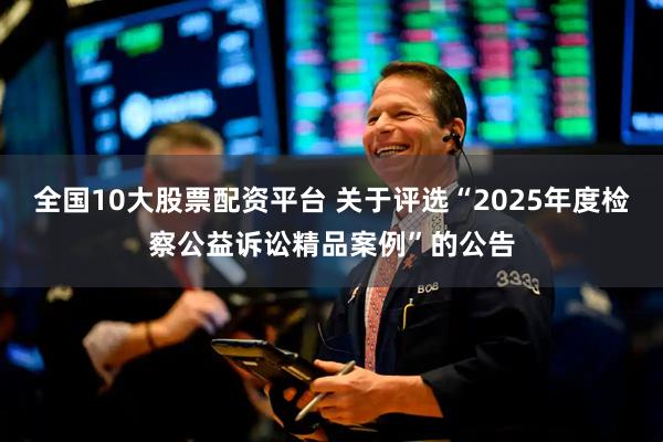 全国10大股票配资平台 关于评选“2025年度检察公益诉讼精品案例”的公告